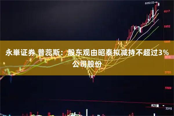 永崋证券 普蕊斯：股东观由昭泰拟减持不超过3%公司股份