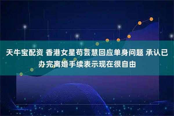 天牛宝配资 香港女星苟芸慧回应单身问题 承认已办完离婚手续表示现在很自由