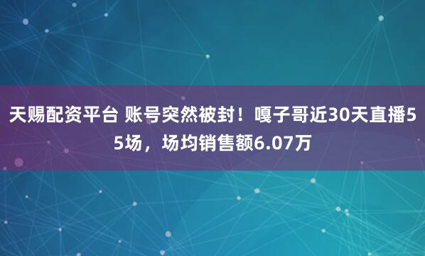 天赐配资平台 账号突然被封！嘎子哥近30天直播55场，场均销售额6.07万