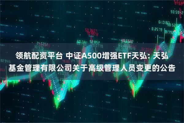 领航配资平台 中证A500增强ETF天弘: 天弘基金管理有限公司关于高级管理人员变更的公告