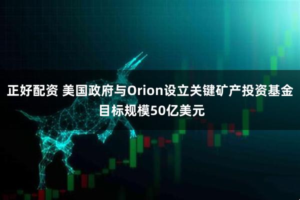 正好配资 美国政府与Orion设立关键矿产投资基金 目标规模50亿美元