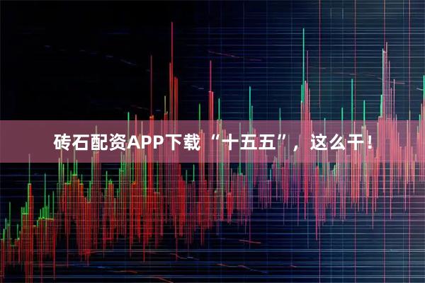 砖石配资APP下载 “十五五”，这么干！