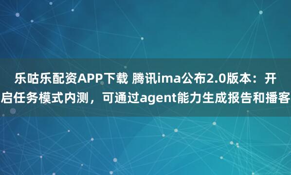 乐咕乐配资APP下载 腾讯ima公布2.0版本:开启任务模式内测,可通过agent能力生成报告和播客