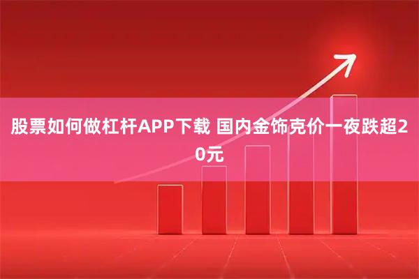 股票如何做杠杆APP下载 国内金饰克价一夜跌超20元