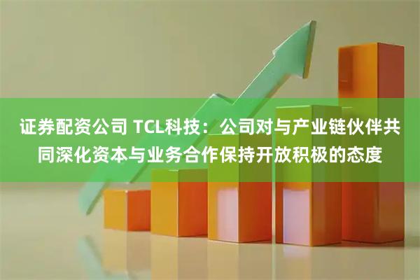 证券配资公司 TCL科技：公司对与产业链伙伴共同深化资本与业务合作保持开放积极的态度
