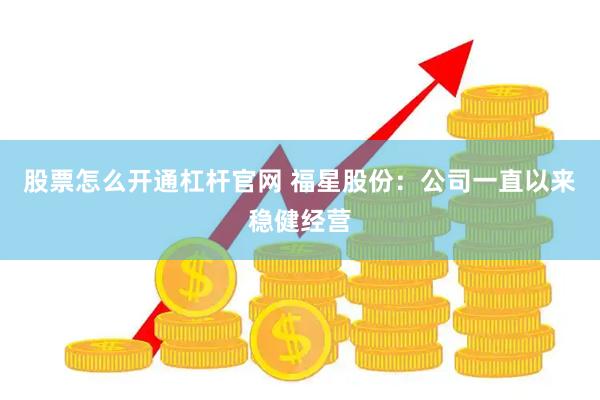 股票怎么开通杠杆官网 福星股份：公司一直以来稳健经营