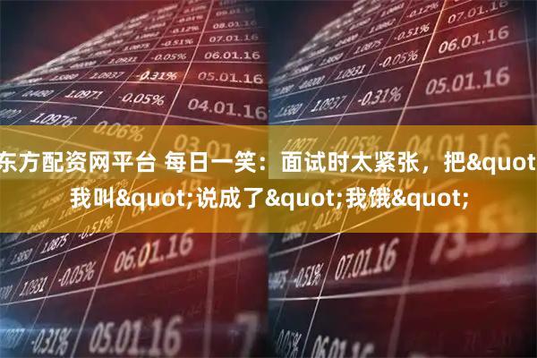 东方配资网平台 每日一笑:面试时太紧张,把"我叫"说成了"我饿"