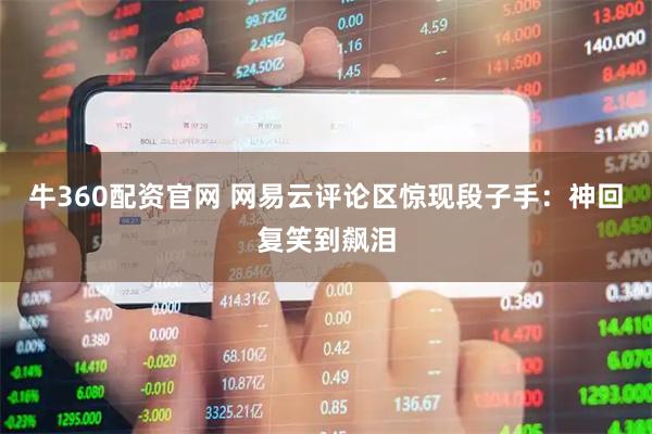 牛360配资官网 网易云评论区惊现段子手:神回复笑到飙泪