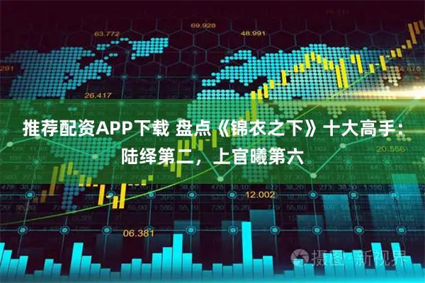 推荐配资APP下载 盘点《锦衣之下》十大高手:陆绎第二,上官曦第六
