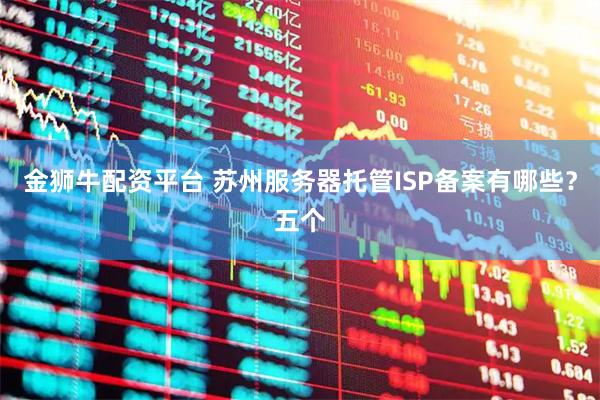 金狮牛配资平台 苏州服务器托管ISP备案有哪些？五个