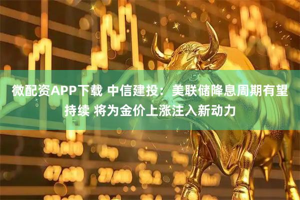 微配资APP下载 中信建投：美联储降息周期有望持续 将为金价上涨注入新动力