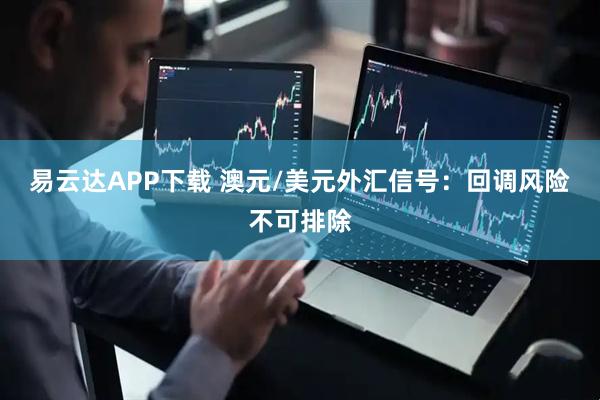 易云达APP下载 澳元/美元外汇信号:回调风险不可排除