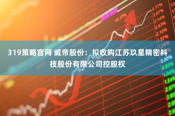 319策略官网 威帝股份:拟收购江苏玖星精密科技股份有限公司控股权