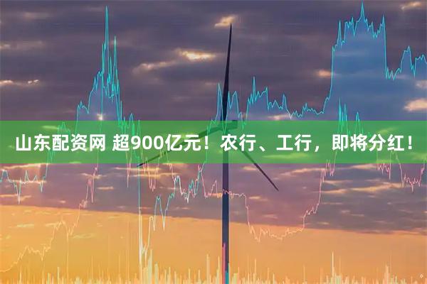 山东配资网 超900亿元！农行、工行，即将分红！