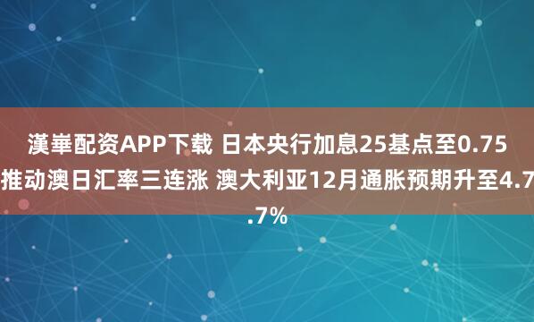 漢崋配资APP下载 日本央行加息25基点至0.75%推动澳日汇率三连涨 澳大利亚12月通胀预期升至4.7%