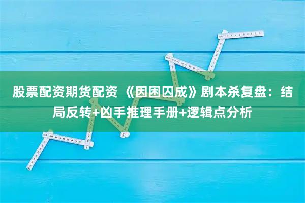 股票配资期货配资 《因困囚成》剧本杀复盘：结局反转+凶手推理手册+逻辑点分析