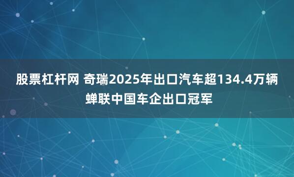 股票杠杆网 奇瑞2025年出口汽车超134.4万辆 蝉联中国车企出口冠军