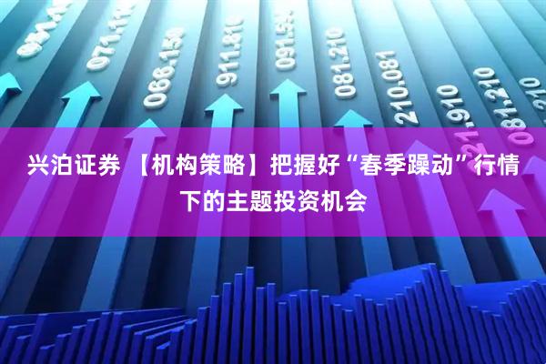 兴泊证券 【机构策略】把握好“春季躁动”行情下的主题投资机会