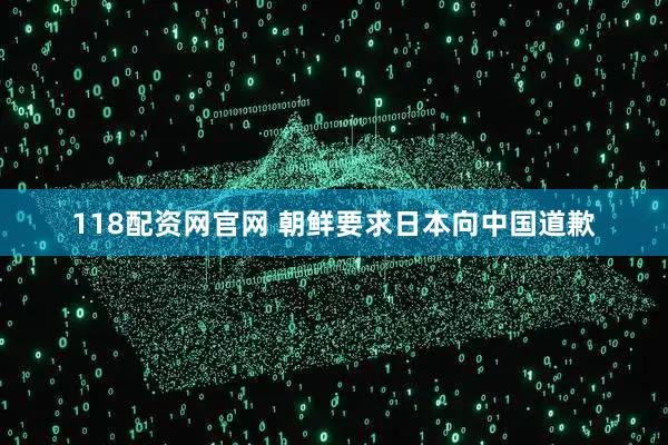 118配资网官网 朝鲜要求日本向中国道歉