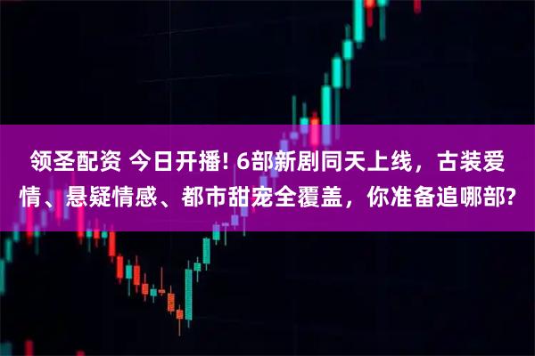 领圣配资 今日开播! 6部新剧同天上线，古装爱情、悬疑情感、都市甜宠全覆盖，你准备追哪部?