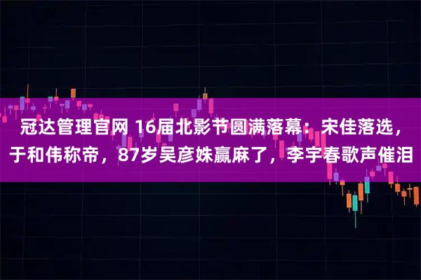 冠达管理官网 16届北影节圆满落幕：宋佳落选，于和伟称帝，87岁吴彦姝赢麻了，李宇春歌声催泪