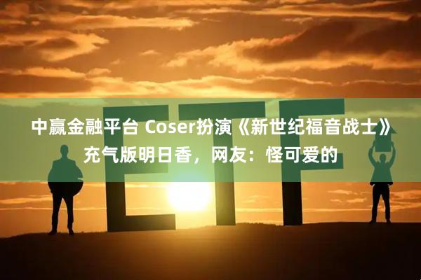 中赢金融平台 Coser扮演《新世纪福音战士》充气版明日香，网友：怪可爱的