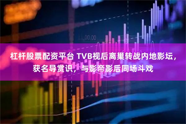 杠杆股票配资平台 TVB视后离巢转战内地影坛，获名导赏识，与影帝影后同场斗戏