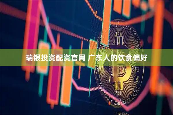 瑞银投资配资官网 广东人的饮食偏好