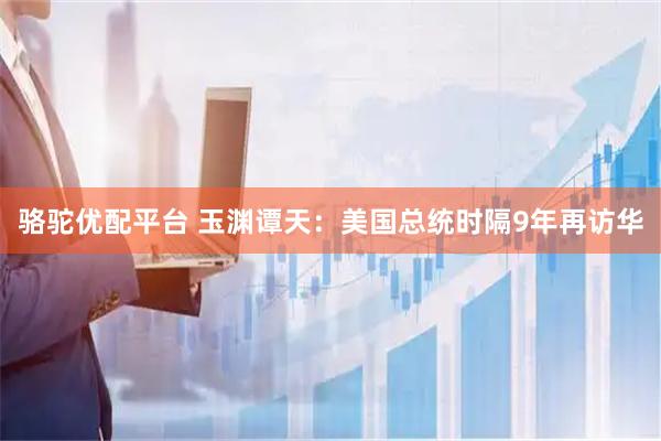 骆驼优配平台 玉渊谭天：美国总统时隔9年再访华