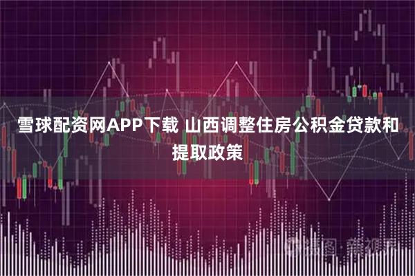 雪球配资网APP下载 山西调整住房公积金贷款和提取政策