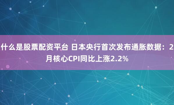 什么是股票配资平台 日本央行首次发布通胀数据：2月核心CPI同比上涨2.2%