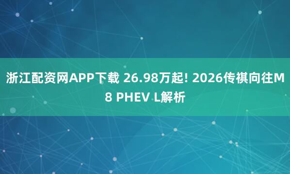 浙江配资网APP下载 26.98万起! 2026传祺向往M8 PHEV L解析