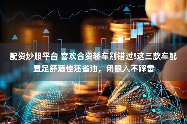 配资炒股平台 喜欢合资轿车别错过!这三款车配置足舒适佳还省油，闭眼入不踩雷