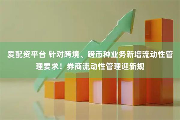 爱配资平台 针对跨境、跨币种业务新增流动性管理要求！券商流动性管理迎新规