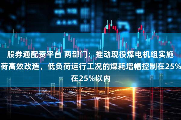股券通配资平台 两部门：推动现役煤电机组实施宽负荷高效改造，低负荷运行工况的煤耗增幅控制在25%以内