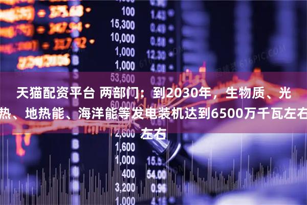 天猫配资平台 两部门：到2030年，生物质、光热、地热能、海洋能等发电装机达到6500万千瓦左右