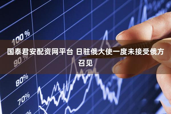 国泰君安配资网平台 日驻俄大使一度未接受俄方召见