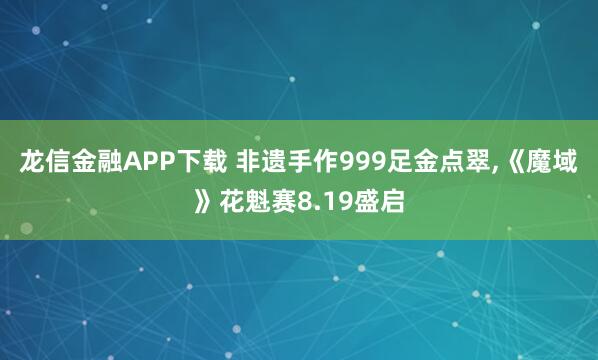 龙信金融APP下载 非遗手作999足金点翠,《魔域》花魁赛8.19盛启