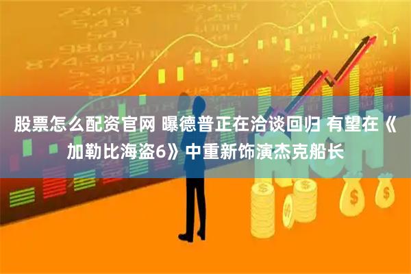 股票怎么配资官网 曝德普正在洽谈回归 有望在《加勒比海盗6》中重新饰演杰克船长