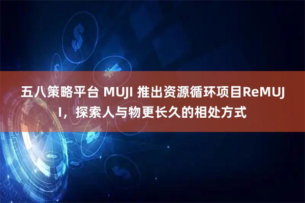 五八策略平台 MUJI 推出资源循环项目ReMUJI，探索人与物更长久的相处方式