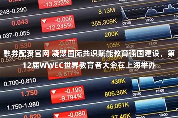 融券配资官网 凝聚国际共识赋能教育强国建设，第12届WWEC世界教育者大会在上海举办