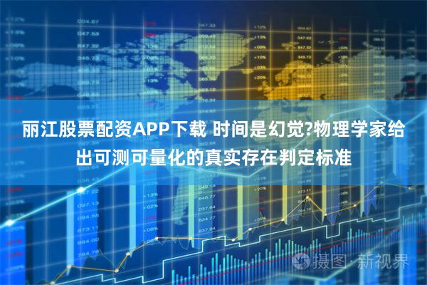 丽江股票配资APP下载 时间是幻觉?物理学家给出可测可量化的真实存在判定标准
