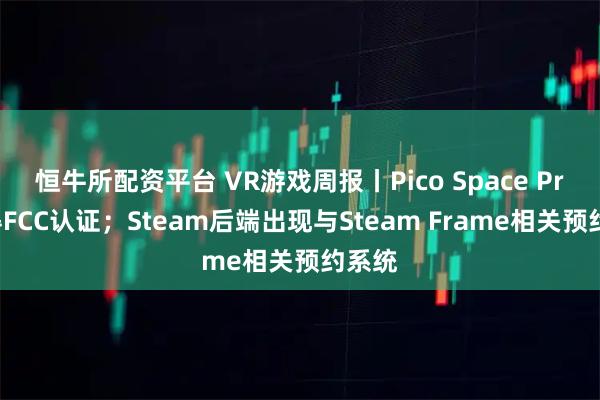 恒牛所配资平台 VR游戏周报丨Pico Space Pro获得FCC认证；Steam后端出现与Steam Frame相关预约系统