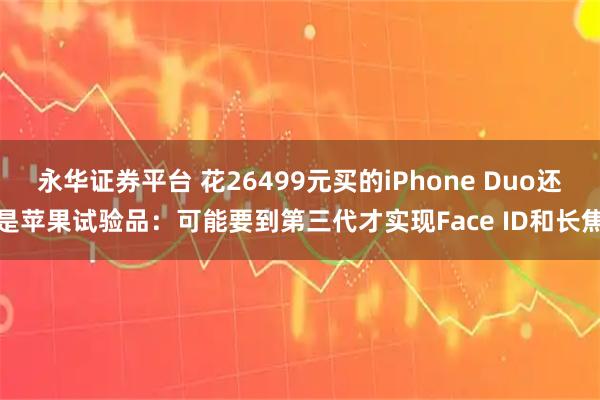 永华证券平台 花26499元买的iPhone Duo还是苹果试验品：可能要到第三代才实现Face ID和长焦