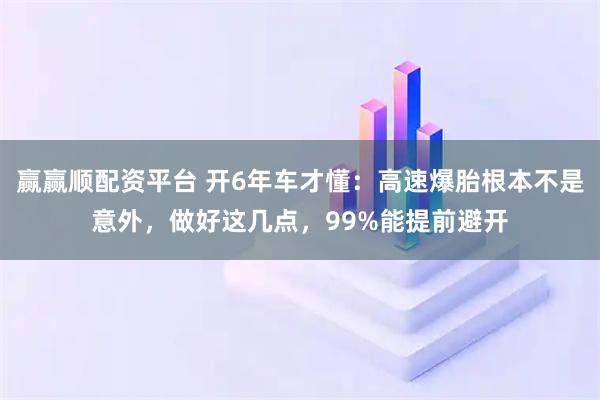 赢赢顺配资平台 开6年车才懂：高速爆胎根本不是意外，做好这几点，99%能提前避开