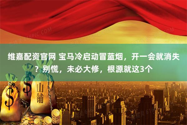 维嘉配资官网 宝马冷启动冒蓝烟，开一会就消失？别慌，未必大修，根源就这3个