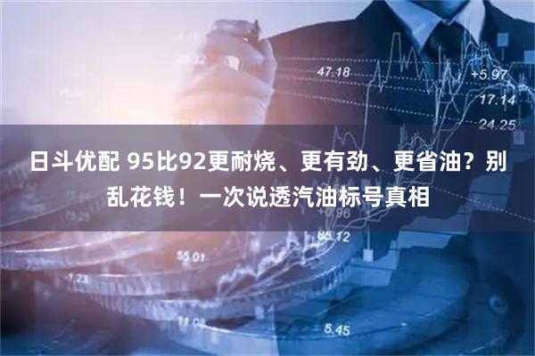 日斗优配 95比92更耐烧、更有劲、更省油？别乱花钱！一次说透汽油标号真相